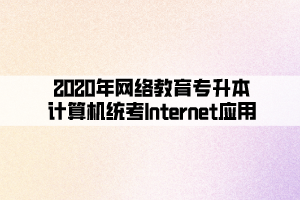 2020年網(wǎng)絡教育專升本計算機統(tǒng)考Internet應用