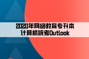 2020年網絡教育專升本計算機統(tǒng)考Outlook