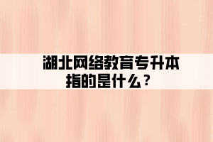 湖北網(wǎng)絡(luò)教育專升本指的是什么？