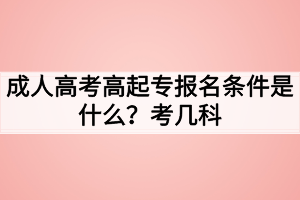 成人高考高起專報(bào)名條件是什么？考幾科