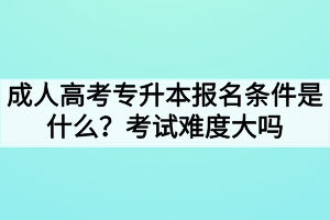 成人高考專(zhuān)升本報(bào)名條件是什么？考試難度大嗎