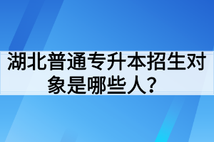 湖北普通專(zhuān)升本招生對(duì)象是哪些人？