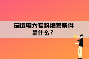 定遠(yuǎn)電大專科報(bào)考條件是什么？