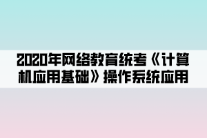 2020年網(wǎng)絡(luò)教育統(tǒng)考《計(jì)算機(jī)應(yīng)用基礎(chǔ)》操作系統(tǒng)應(yīng)用 (2)