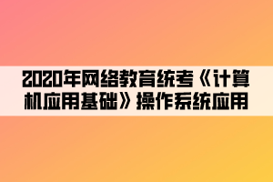 2020年網(wǎng)絡(luò)教育統(tǒng)考《計算機應用基礎(chǔ)》操作系統(tǒng)應用 (4)