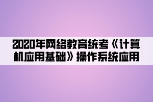 2020年網(wǎng)絡(luò)教育統(tǒng)考《計(jì)算機(jī)應(yīng)用基礎(chǔ)》操作系統(tǒng)應(yīng)用 (5)