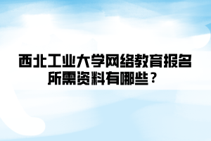 西北工業(yè)大學(xué)網(wǎng)絡(luò)教育報名所需資料有哪些？