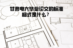 甘肅電大畢業(yè)論文的標準格式是什么？