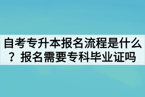 自考專升本報名流程是什么？報名需要?？飘厴I(yè)證嗎