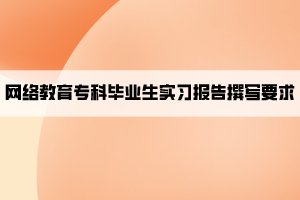 網(wǎng)絡(luò)教育專科畢業(yè)生實(shí)習(xí)報(bào)告撰寫要求