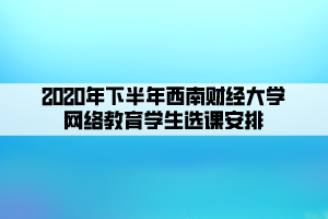 2020年下半年西南財經(jīng)大學網(wǎng)絡(luò)教育學生選課安排