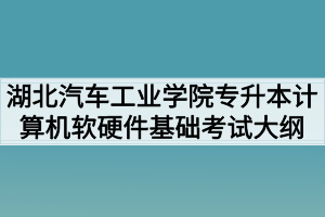 2020年湖北汽車工業(yè)學院普通專升本計算機軟硬件基礎考試大綱