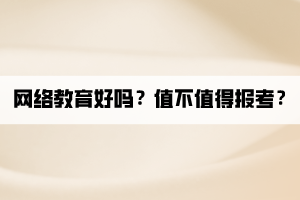 網(wǎng)絡(luò)教育好嗎？值不值得報考？