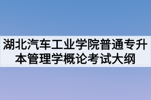 2020年湖北汽車(chē)工業(yè)學(xué)院普通專升本管理學(xué)概論考試大綱