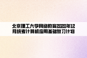 北京理工大學(xué)網(wǎng)絡(luò)教育2020年12月統(tǒng)考計(jì)算機(jī)應(yīng)用基礎(chǔ)復(fù)習(xí)計(jì)劃