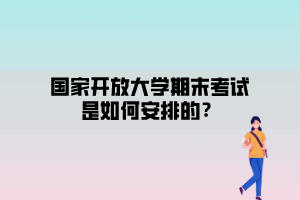 國(guó)家開(kāi)放大學(xué)期末考試安排是如何安排的？