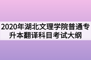 2020年湖北文理學(xué)院普通專升本翻譯科目考試大綱