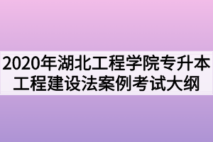 2020年湖北工程學(xué)院普通專升本工程建設(shè)法規(guī)與案例考試大綱