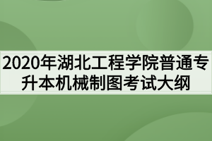 2020年湖北工程學(xué)院普通專升本機(jī)械制圖考試大綱