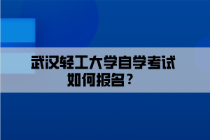 武漢輕工大學自學考試如何報名？