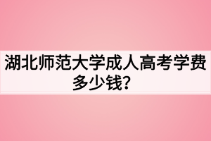 湖北師范大學成人高考學費多少錢？