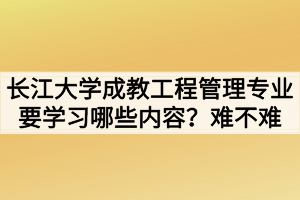 長(zhǎng)江大學(xué)成教工程管理專(zhuān)業(yè)要學(xué)習(xí)哪些內(nèi)容？難不難