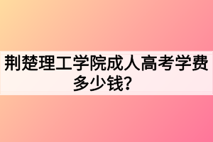 荊楚理工學(xué)院成人高考學(xué)費(fèi)多少錢？