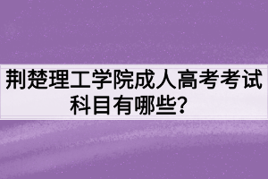 荊楚理工學(xué)院成人高考考試科目有哪些？