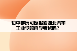 初中學歷可以報考湖北汽車工業(yè)學院自學考試嗎？