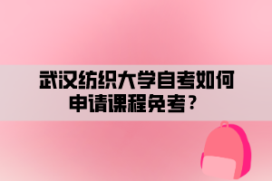 武漢紡織大學(xué)自考如何申請課程免考？