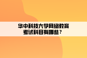 華中科技大學(xué)網(wǎng)絡(luò)教育考試科目有哪些？