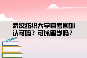 武漢紡織大學(xué)自考國(guó)外認(rèn)可嗎？可以留學(xué)嗎？