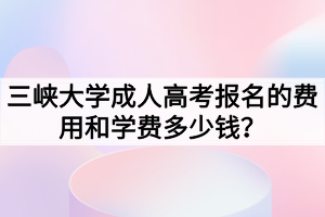 三峽大學成人高考報名的費用和學費多少錢？