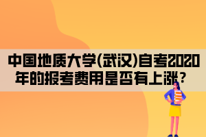 中國(guó)地質(zhì)大學(xué)(武漢)自考2020年的報(bào)考費(fèi)用是否有上漲？