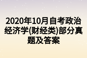 2020年10月自考政治經(jīng)濟學(xué)(財經(jīng)類)部分真題及答案