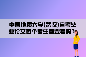 中國(guó)地質(zhì)大學(xué)(武漢)自考畢業(yè)論文每個(gè)考生都要寫嗎？