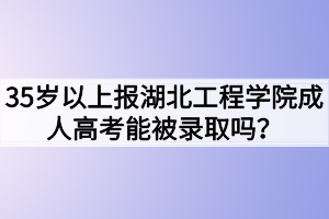 35歲以上報(bào)湖北工程學(xué)院成人高考能被錄取嗎？