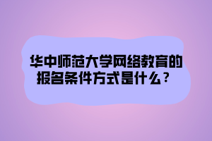 華中師范大學(xué)網(wǎng)絡(luò)教育的報名條件方式是什么？