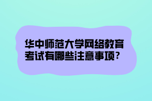 華中師范大學(xué)網(wǎng)絡(luò)教育考試有哪些注意事項(xiàng)？