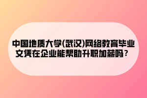 中國地質大學(武漢)網絡教育畢業(yè)文憑在企業(yè)能幫助升職加薪嗎？