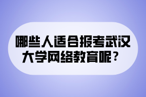 哪些人適合報(bào)考武漢大學(xué)網(wǎng)絡(luò)教育呢？