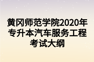 黃岡師范學院2020年專升本汽車服務工程考試大綱