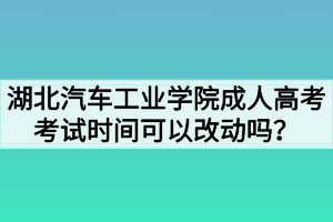 湖北汽車工業(yè)學院成人高考考試時間可以改動嗎？