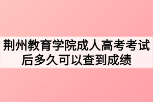 荊州教育學(xué)院成人高考考試后多久可以查到成績