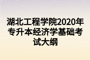 湖北工程學(xué)院2020年專升本經(jīng)濟(jì)學(xué)基礎(chǔ)考試大綱