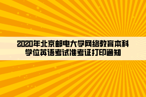 2020年北京郵電大學(xué)網(wǎng)絡(luò)教育本科學(xué)位英語(yǔ)考試準(zhǔn)考證打印通知____