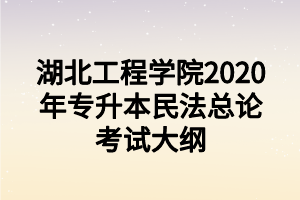 湖北工程學(xué)院2020年專升本民法總論考試大綱