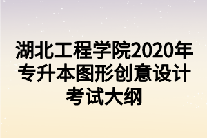 湖北工程學(xué)院2020年專升本圖形創(chuàng)意設(shè)計(jì)考試大綱