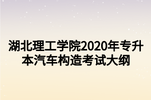 湖北理工學院2020年專升本汽車構造考試大綱