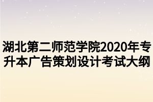 湖北第二師范學(xué)院2020年專升本廣告策劃設(shè)計(jì)考試大綱